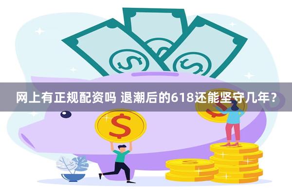 网上有正规配资吗 退潮后的618还能坚守几年?