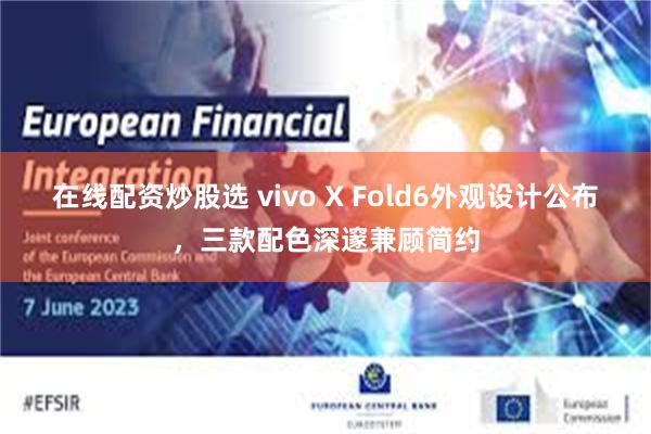 在线配资炒股选 vivo X Fold6外观设计公布，三款配色深邃兼顾简约