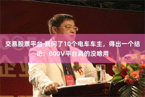 交易股票平台 我问了10个电车车主，得出一个结论：800V平台真的没啥用