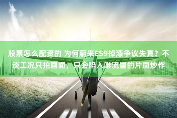 股票怎么配资的 为何蔚来ES9掉漆争议失真？不谈工况只拍画面，只会陷入唯流量的片面炒作