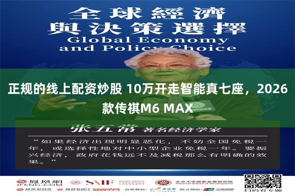 正规的线上配资炒股 10万开走智能真七座,2026款传祺M6 MAX