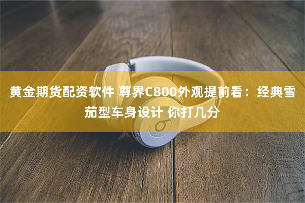 黄金期货配资软件 尊界C800外观提前看：经典雪茄型车身设计 你打几分
