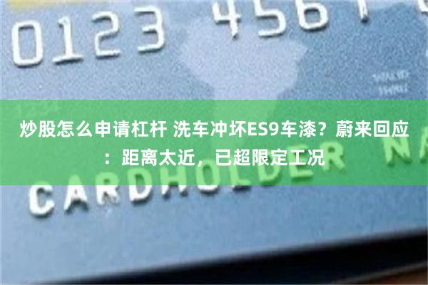 炒股怎么申请杠杆 洗车冲坏ES9车漆?蔚来回应:距离太近,已超限定工况