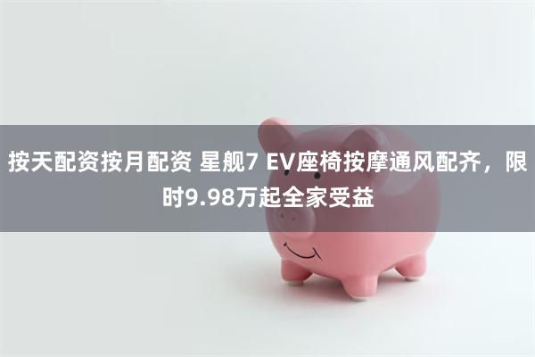 按天配资按月配资 星舰7 EV座椅按摩通风配齐，限时9.98万起全家受益