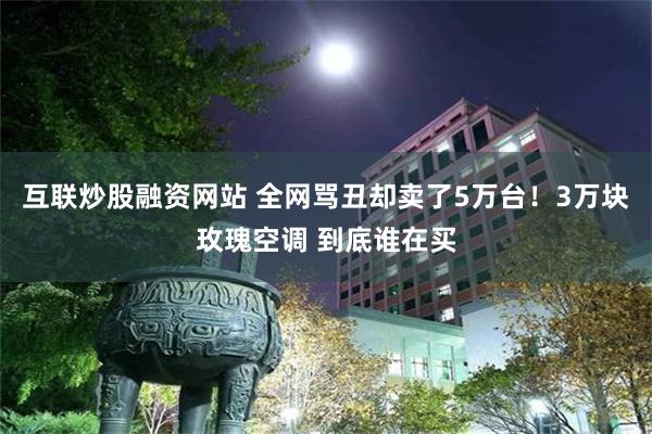 互联炒股融资网站 全网骂丑却卖了5万台!3万块玫瑰空调 到底谁在买
