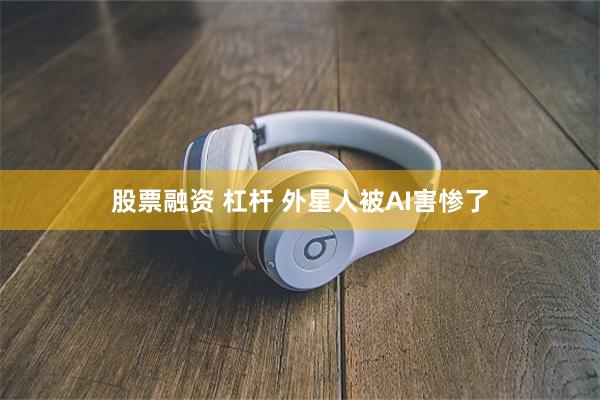 股票融资 杠杆 外星人被AI害惨了