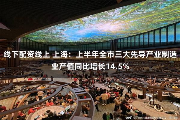 线下配资线上 上海:上半年全市三大先导产业制造业产值同比增长14.5%