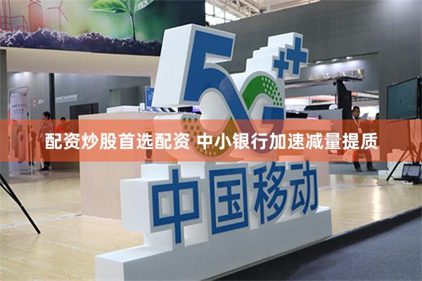 配资炒股首选配资 中小银行加速减量提质