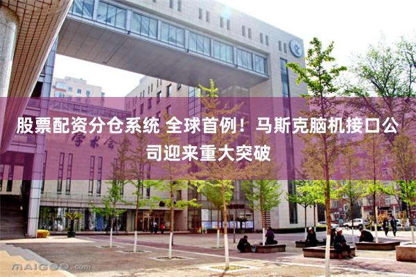 股票配资分仓系统 全球首例!马斯克脑机接口公司迎来重大突破