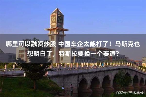 哪里可以融资炒股 中国车企太能打了！马斯克也想明白了，特斯拉要换一个赛道？