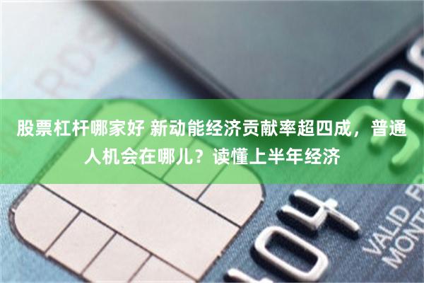 股票杠杆哪家好 新动能经济贡献率超四成，普通人机会在哪儿？读懂上半年经济