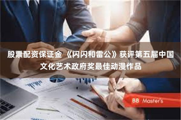 股票配资保证金 《闪闪和雷公》获评第五届中国文化艺术政府奖最佳动漫作品