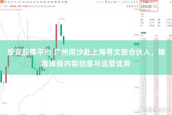 投资股票平台 广州南沙赴上海寻文旅合伙人，精准嫁接内容创意与运营优势