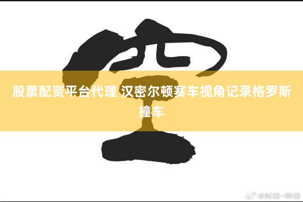 股票配资平台代理 汉密尔顿赛车视角记录格罗斯撞车