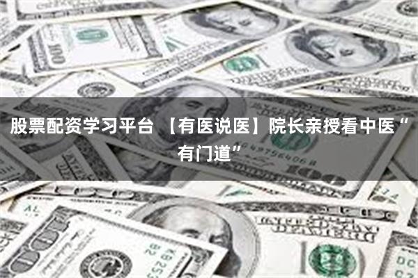 股票配资学习平台 【有医说医】院长亲授看中医“有门道”