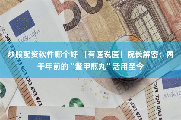 炒股配资软件哪个好 【有医说医】院长解密：两千年前的“鳖甲煎丸”活用至今
