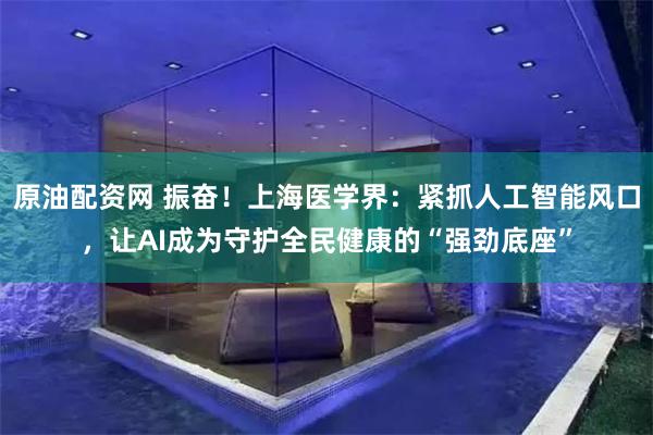 原油配资网 振奋！上海医学界：紧抓人工智能风口，让AI成为守护全民健康的“强劲底座”