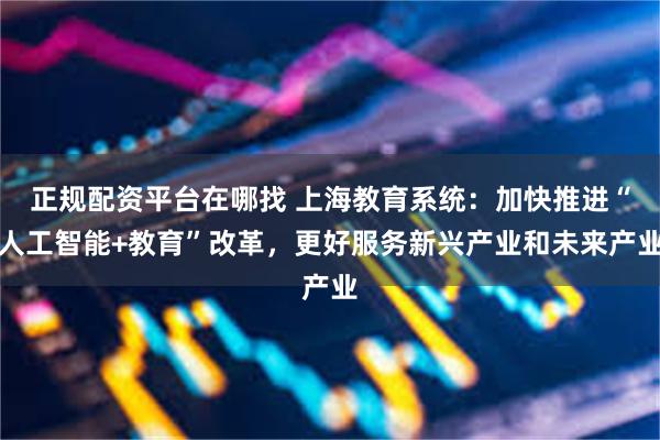 正规配资平台在哪找 上海教育系统:加快推进“人工智能+教育”改革,更好服务新兴产业和未来产业