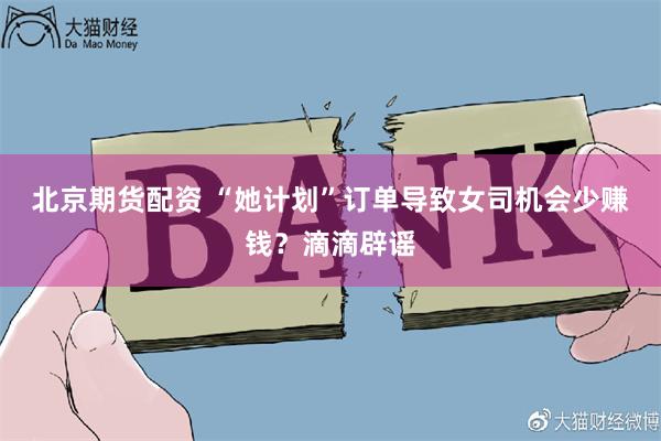 北京期货配资 “她计划”订单导致女司机会少赚钱？滴滴辟谣