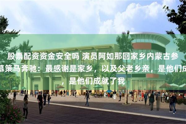股票配资资金安全吗 演员阿如那回家乡内蒙古参加那达慕策马奔驰：最感谢是家乡，以及父老乡亲，是他们成就了我