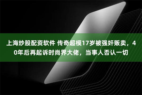 上海炒股配资软件 传奇超模17岁被强奸贩卖，40年后再起诉时尚界大佬，当事人否认一切