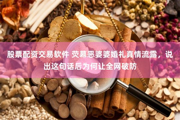 股票配资交易软件 荧幕恶婆婆婚礼真情流露，说出这句话后为何让全网破防