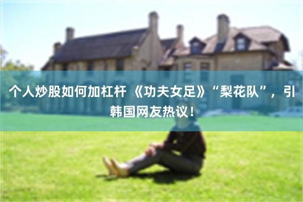 个人炒股如何加杠杆 《功夫女足》“梨花队”，引韩国网友热议！
