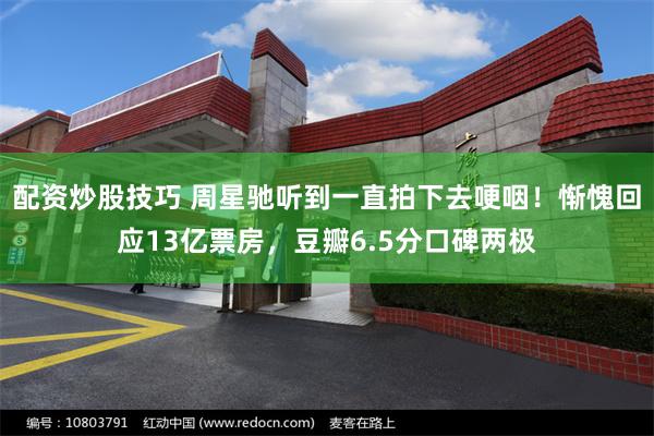 配资炒股技巧 周星驰听到一直拍下去哽咽！惭愧回应13亿票房，豆瓣6.5分口碑两极