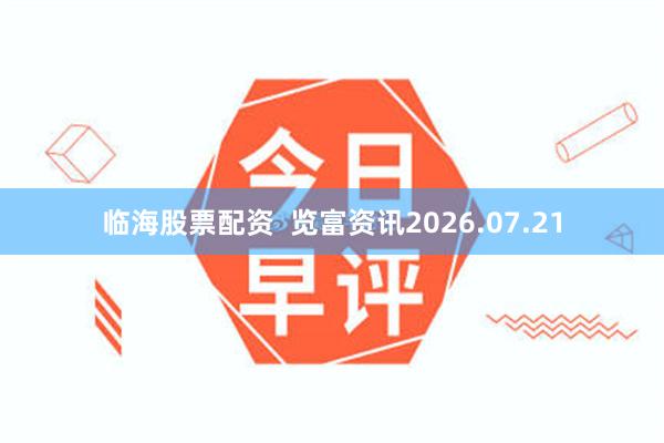 临海股票配资  览富资讯2026.07.21