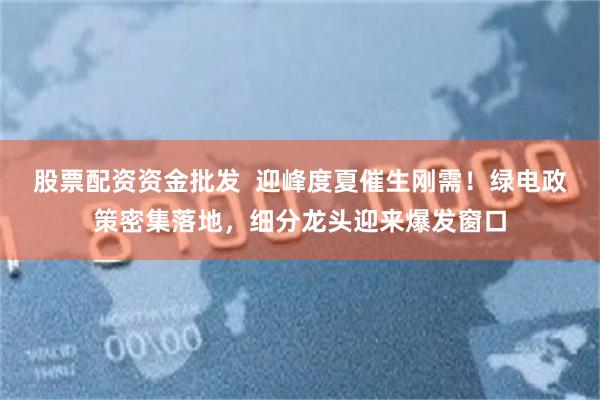 股票配资资金批发  迎峰度夏催生刚需！绿电政策密集落地，细分龙头迎来爆发窗口