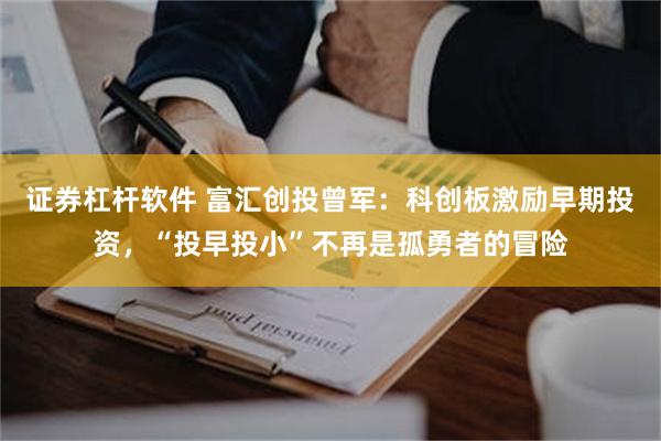 证券杠杆软件 富汇创投曾军：科创板激励早期投资，“投早投小”不再是孤勇者的冒险