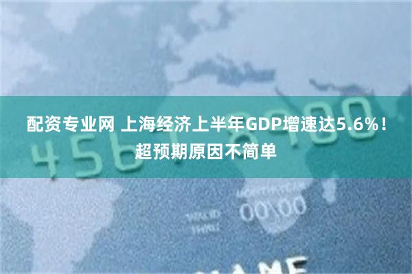 配资专业网 上海经济上半年GDP增速达5.6%!超预期原因不简单