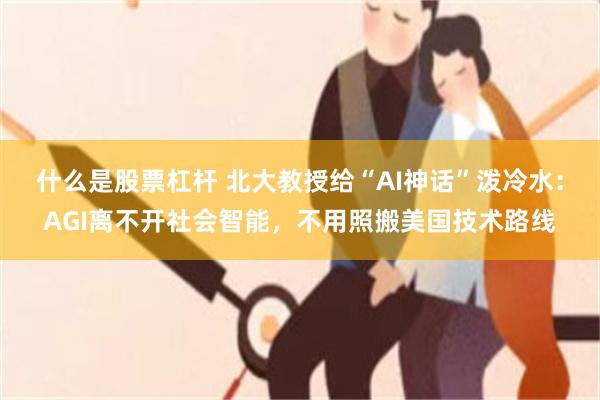 什么是股票杠杆 北大教授给“AI神话”泼冷水：AGI离不开社会智能，不用照搬美国技术路线