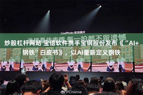 炒股杠杆网站 宝信软件携手宝钢股份发布《“AI+钢铁”白皮书》，以AI重新定义钢铁