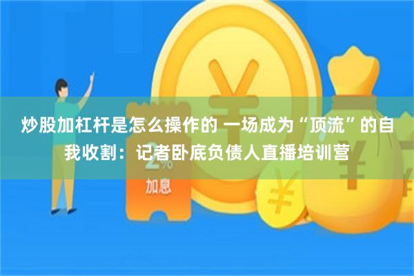 炒股加杠杆是怎么操作的 一场成为“顶流”的自我收割：记者卧底负债人直播培训营