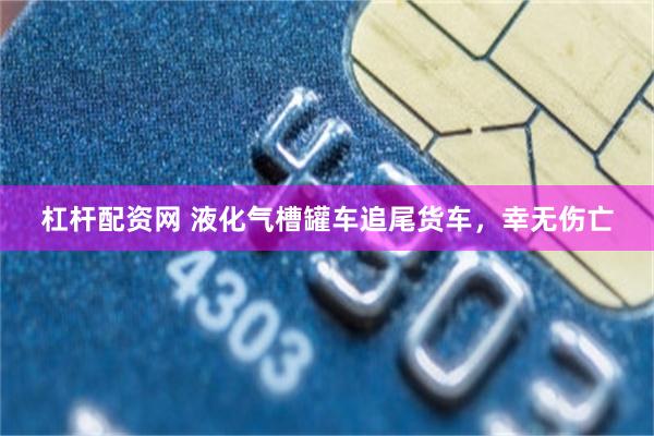 杠杆配资网 液化气槽罐车追尾货车，幸无伤亡