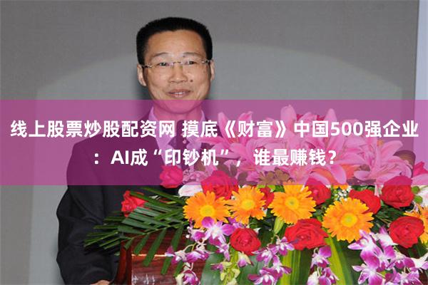 线上股票炒股配资网 摸底《财富》中国500强企业：AI成“印钞机”，谁最赚钱？