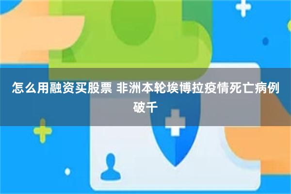 怎么用融资买股票 非洲本轮埃博拉疫情死亡病例破千