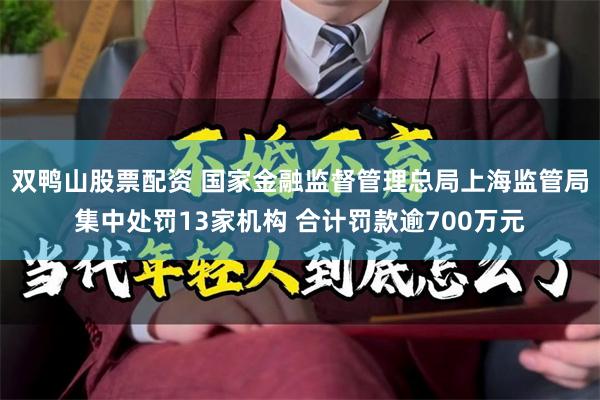 双鸭山股票配资 国家金融监督管理总局上海监管局集中处罚13家机构 合计罚款逾700万元