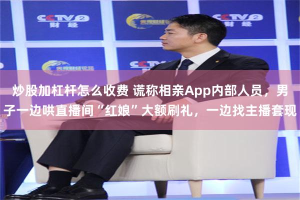 炒股加杠杆怎么收费 谎称相亲App内部人员，男子一边哄直播间“红娘”大额刷礼，一边找主播套现