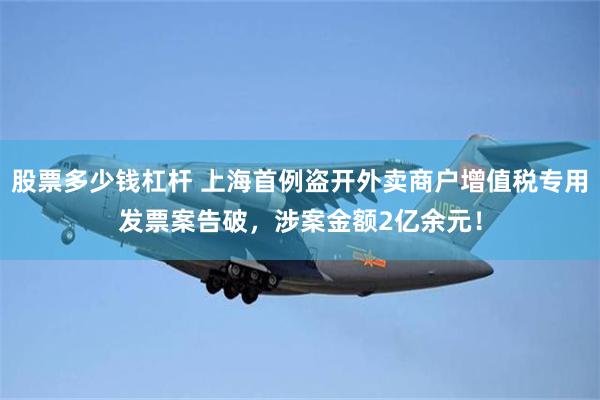 股票多少钱杠杆 上海首例盗开外卖商户增值税专用发票案告破，涉案金额2亿余元！