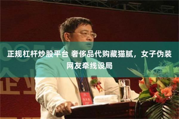 正规杠杆炒股平台 奢侈品代购藏猫腻，女子伪装网友牵线设局