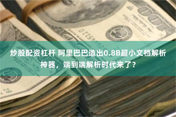 炒股配资杠杆 阿里巴巴造出0.8B超小文档解析神器，端到端解析时代来了？