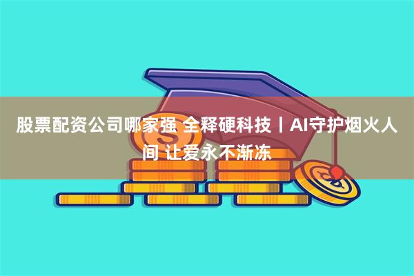 股票配资公司哪家强 全释硬科技丨AI守护烟火人间 让爱永不渐冻