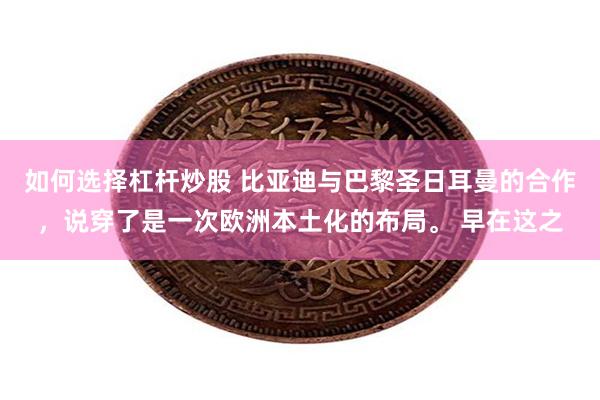 如何选择杠杆炒股 比亚迪与巴黎圣日耳曼的合作，说穿了是一次欧洲本土化的布局。 早在这之
