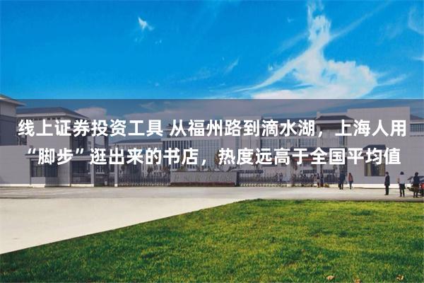 线上证券投资工具 从福州路到滴水湖，上海人用“脚步”逛出来的书店，热度远高于全国平均值