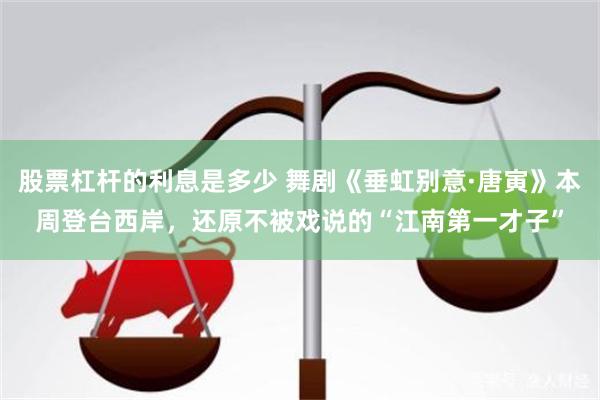 股票杠杆的利息是多少 舞剧《垂虹别意·唐寅》本周登台西岸，还原不被戏说的“江南第一才子”