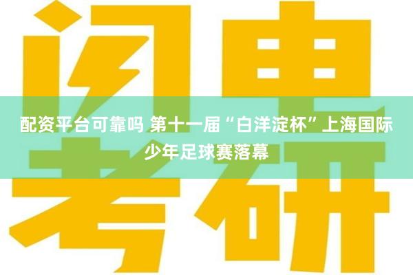 配资平台可靠吗 第十一届“白洋淀杯”上海国际少年足球赛落幕