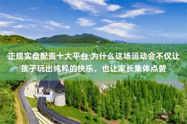正规实盘配资十大平台 为什么这场运动会不仅让孩子玩出纯粹的快乐，也让家长集体点赞