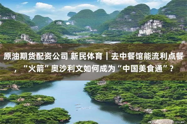 原油期货配资公司 新民体育｜去中餐馆能流利点餐，“火箭”奥沙利文如何成为“中国美食通”？